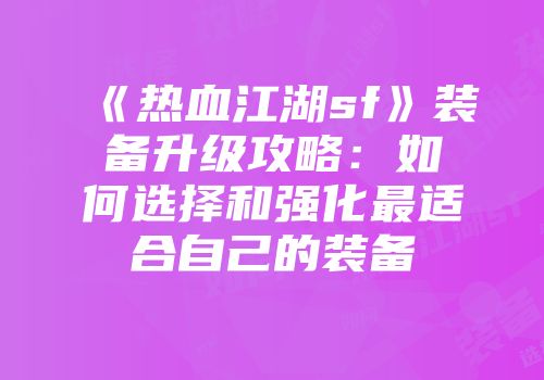 《热血江湖sf》装备升级攻略：如何选择和强化最适合自己的装备
