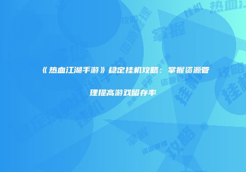 《热血江湖手游》稳定挂机攻略：掌握资源管理提高游戏留存率