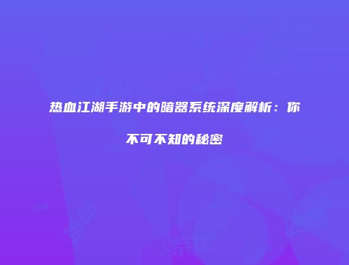 热血江湖手游中的暗器系统深度解析：你不可不知的秘密