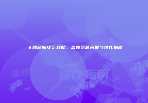 《碧蓝航线》攻略：高效资源获取与操作指南