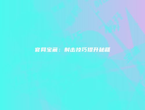 官网宝藏：射击技巧提升秘籍