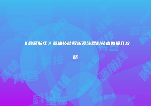 《碧蓝航线》基辅技能解析及阵营科技点数提升攻略