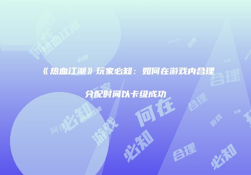 《热血江湖》玩家必知：如何在游戏内合理分配时间以卡级成功