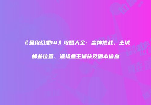 《最终幻想14》攻略大全：蛮神挑战、主城邮差位置、渔场鱼王捕获及副本信息
