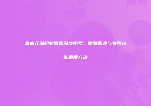 热血江湖职业图谱深度探索：隐藏职业与特殊技能解锁方法