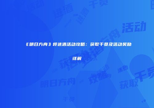 《明日方舟》将进酒活动攻略：获取干员及活动奖励详解