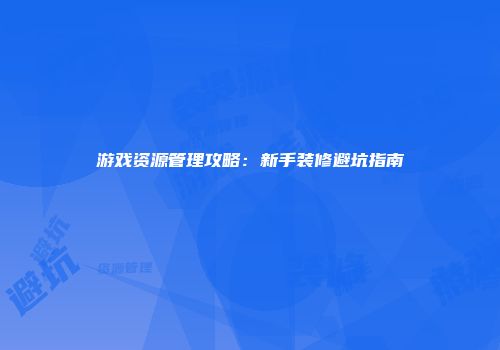 游戏资源管理攻略：新手装修避坑指南