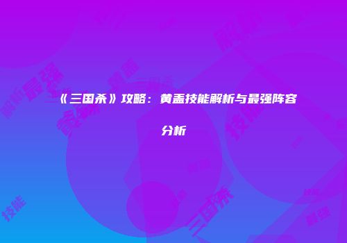 《三国杀》攻略：黄盖技能解析与最强阵容分析