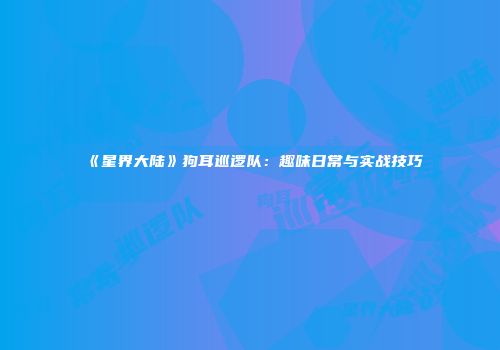 《星界大陆》狗耳巡逻队：趣味日常与实战技巧