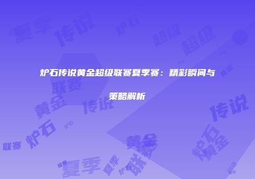 炉石传说黄金超级联赛夏季赛：精彩瞬间与策略解析