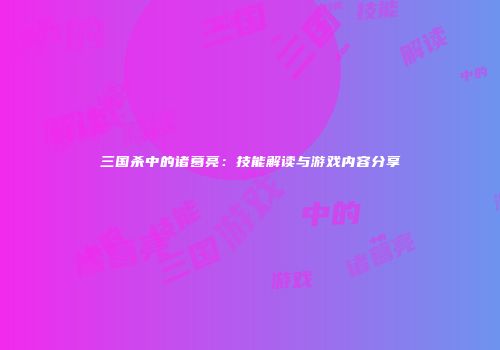 三国杀中的诸葛亮：技能解读与游戏内容分享
