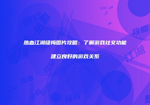 热血江湖级梅图片攻略：了解游戏社交功能建立良好的游戏关系
