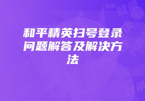和平精英扫号登录问题解答及解决方法