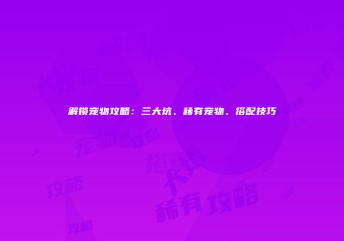 解锁宠物攻略：三大坑、稀有宠物、搭配技巧