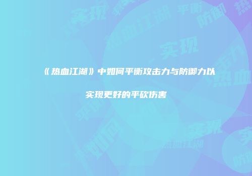 《热血江湖》中如何平衡攻击力与防御力以实现更好的平砍伤害