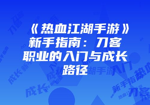 《热血江湖手游》新手指南：刀客职业的入门与成长路径
