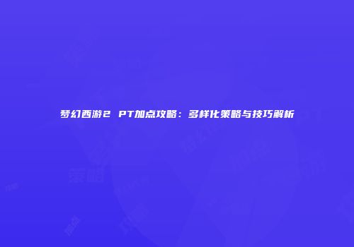 梦幻西游2 PT加点攻略：多样化策略与技巧解析