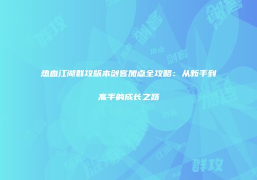 热血江湖群攻版本剑客加点全攻略：从新手到高手的成长之路