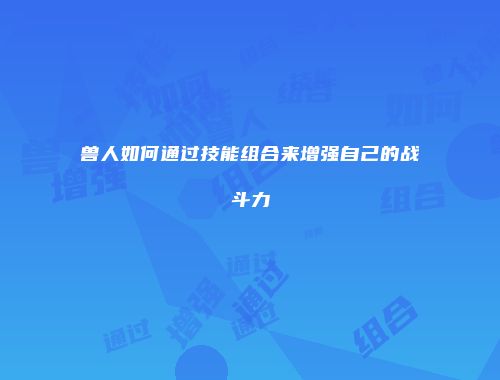 兽人如何通过技能组合来增强自己的战斗力