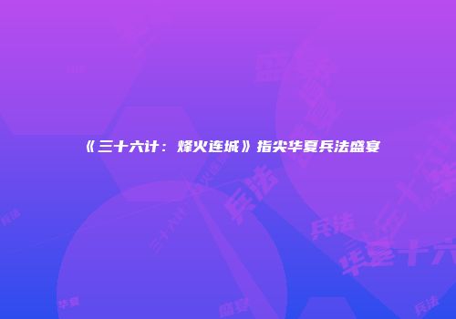 《三十六计：烽火连城》指尖华夏兵法盛宴