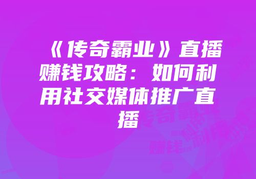 《传奇霸业》直播赚钱攻略：如何利用社交媒体推广直播
