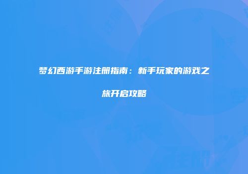 梦幻西游手游注册指南：新手玩家的游戏之旅开启攻略
