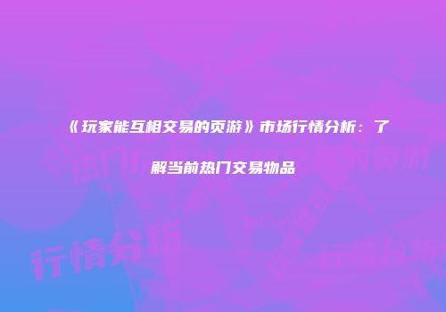 《玩家能互相交易的页游》市场行情分析：了解当前热门交易物品