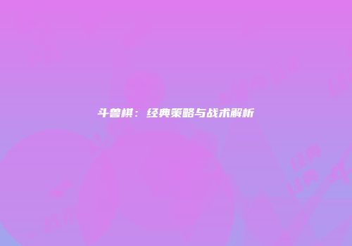 斗兽棋：经典策略与战术解析