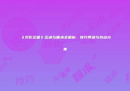 《火影忍者》忍术与瞳术全解析：技巧等级与特点分类