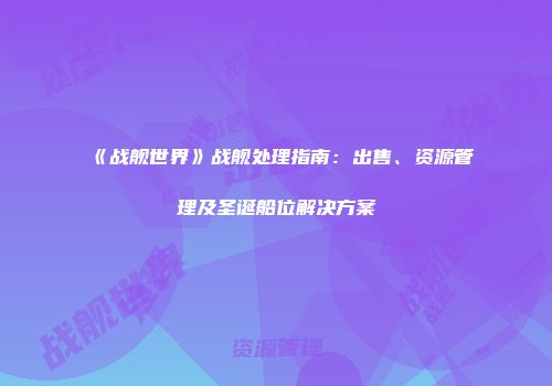《战舰世界》战舰处理指南：出售、资源管理及圣诞船位解决方案