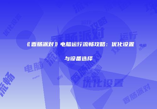 《香肠派对》电脑运行流畅攻略：优化设置与设备选择