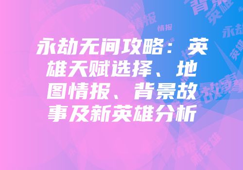 永劫无间攻略：英雄天赋选择、地图情报、背景故事及新英雄分析