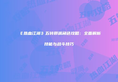 《热血江湖》五转邪派角色攻略:全面解析技能与战斗技巧