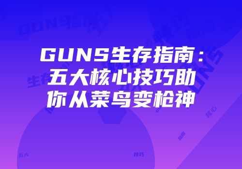 GUNS生存指南：五大核心技巧助你从菜鸟变枪神