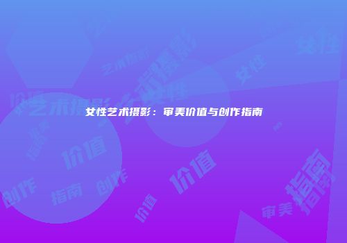 女性艺术摄影：审美价值与创作指南