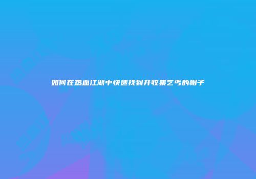 如何在热血江湖中快速找到并收集乞丐的帽子
