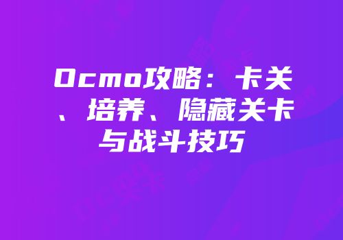 Ocmo攻略：卡关、培养、隐藏关卡与战斗技巧