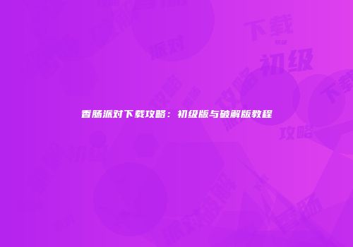 香肠派对下载攻略：初级版与破解版教程