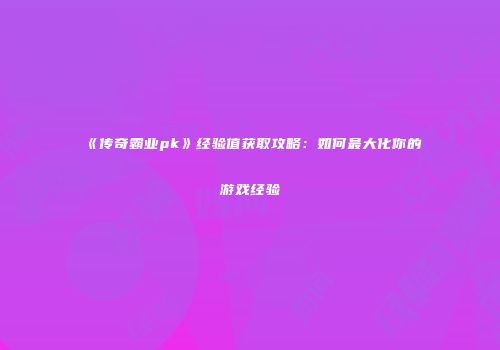 《传奇霸业pk》经验值获取攻略：如何最大化你的游戏经验