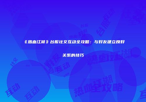《热血江湖》台服社交互动全攻略：与好友建立良好关系的技巧