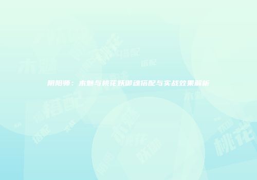 阴阳师：木魅与桃花妖御魂搭配与实战效果解析