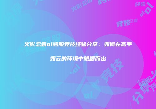 火影忍者ol跨服竞技经验分享：如何在高手如云的环境中脱颖而出