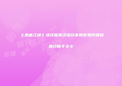 《热血江湖》进线困难资深玩家教你如何顺利通过新手关卡