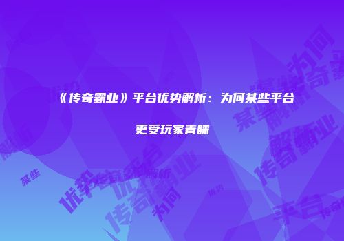 《传奇霸业》平台优势解析：为何某些平台更受玩家青睐
