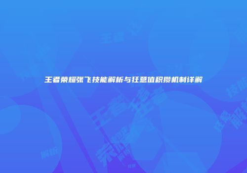 王者荣耀张飞技能解析与狂意值积攒机制详解