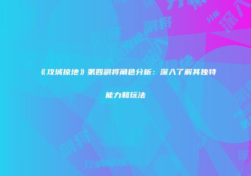 《攻城掠地》第四副将角色分析：深入了解其独特能力和玩法