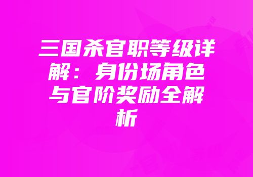 三国杀官职等级详解：身份场角色与官阶奖励全解析