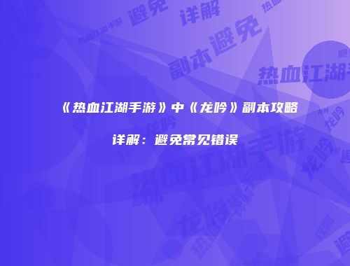 《热血江湖手游》中《龙吟》副本攻略详解：避免常见错误