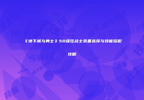 《地下城与勇士》50级狂战士装备选择与技能搭配攻略