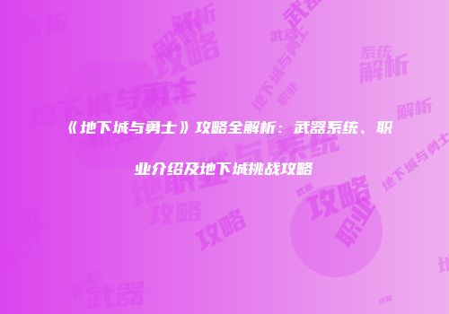 《地下城与勇士》攻略全解析：武器系统、职业介绍及地下城挑战攻略